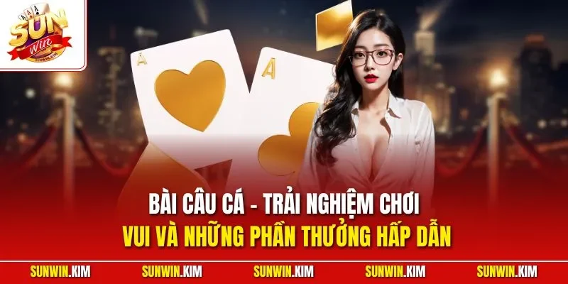 Bài câu cá - Trải nghiệm chơi vui và những phần thưởng hấp dẫn